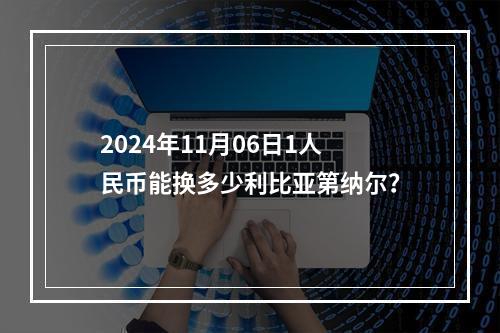 2024年11月06日1人民币能换多少利比亚第纳尔？