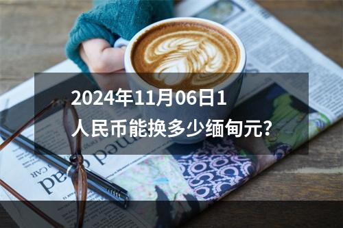 2024年11月06日1人民币能换多少缅甸元？