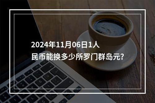 2024年11月06日1人民币能换多少所罗门群岛元？