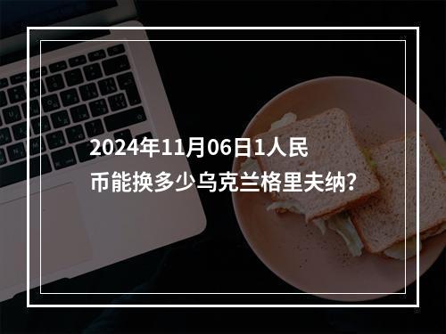 2024年11月06日1人民币能换多少乌克兰格里夫纳？