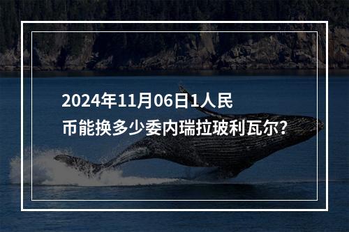 2024年11月06日1人民币能换多少委内瑞拉玻利瓦尔？