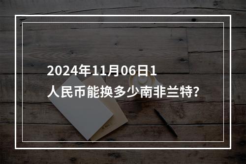 2024年11月06日1人民币能换多少南非兰特？