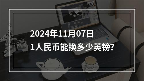 2024年11月07日1人民币能换多少英镑？