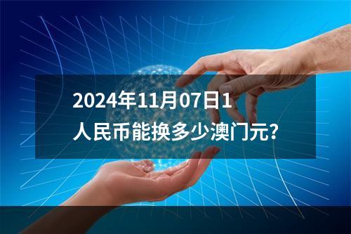 2024年11月07日1人民币能换多少澳门元？