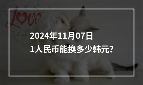 2024年11月07日1人民币能换多少韩元？