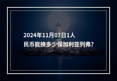 2024年11月07日1人民币能换多少保加利亚列弗？