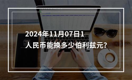 2024年11月07日1人民币能换多少伯利兹元？