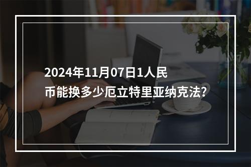 2024年11月07日1人民币能换多少厄立特里亚纳克法？