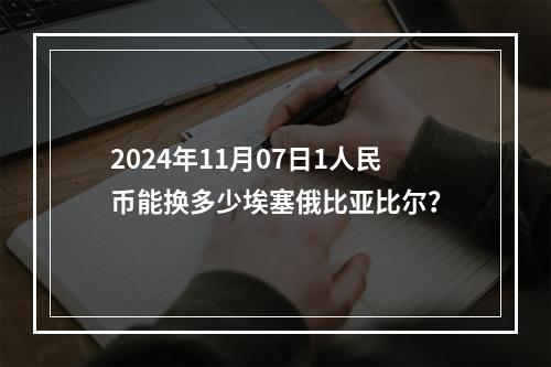 2024年11月07日1人民币能换多少埃塞俄比亚比尔？