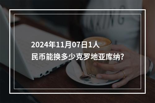 2024年11月07日1人民币能换多少克罗地亚库纳？