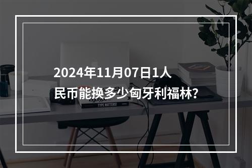 2024年11月07日1人民币能换多少匈牙利福林？