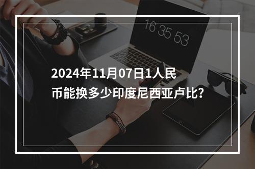 2024年11月07日1人民币能换多少印度尼西亚卢比？