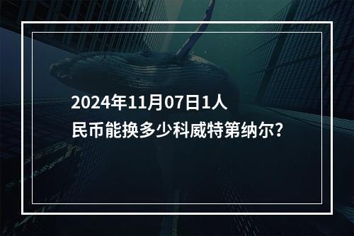 2024年11月07日1人民币能换多少科威特第纳尔？