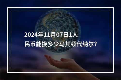 2024年11月07日1人民币能换多少马其顿代纳尔？