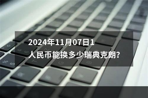 2024年11月07日1人民币能换多少瑞典克朗？