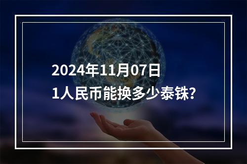 2024年11月07日1人民币能换多少泰铢？