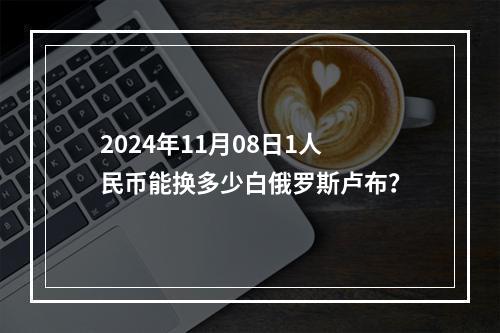 2024年11月08日1人民币能换多少白俄罗斯卢布？