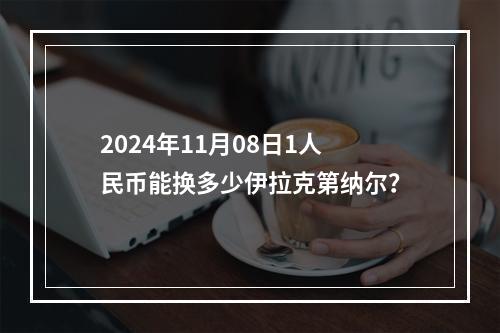 2024年11月08日1人民币能换多少伊拉克第纳尔？