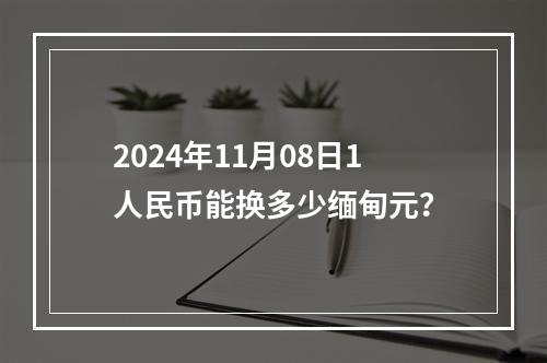 2024年11月08日1人民币能换多少缅甸元？