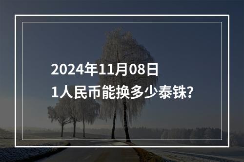 2024年11月08日1人民币能换多少泰铢？