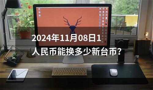 2024年11月08日1人民币能换多少新台币？