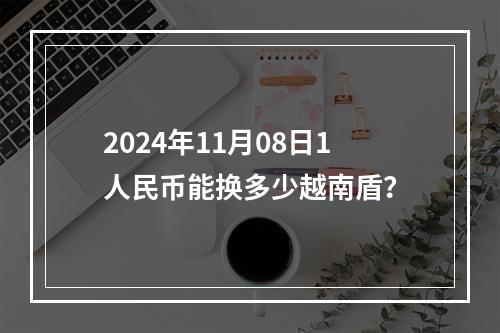 2024年11月08日1人民币能换多少越南盾？