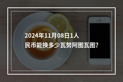 2024年11月08日1人民币能换多少瓦努阿图瓦图？