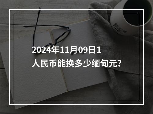 2024年11月09日1人民币能换多少缅甸元？