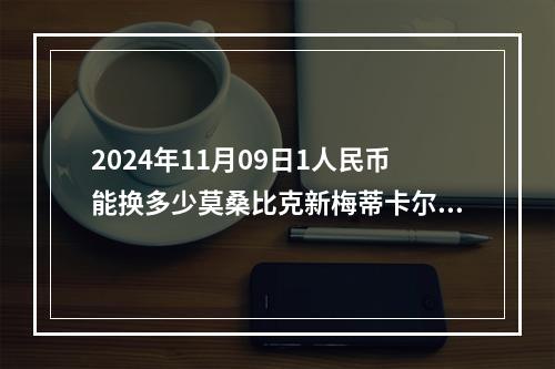 2024年11月09日1人民币能换多少莫桑比克新梅蒂卡尔？