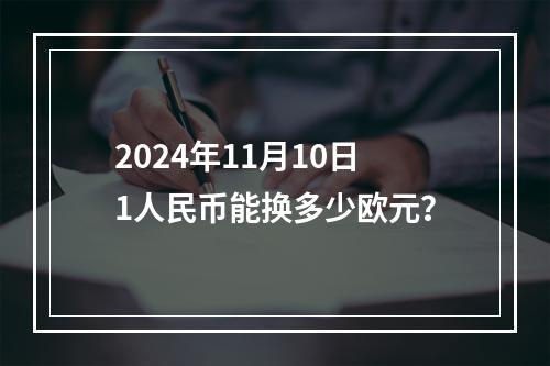 2024年11月10日1人民币能换多少欧元？