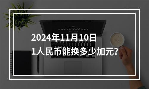 2024年11月10日1人民币能换多少加元？