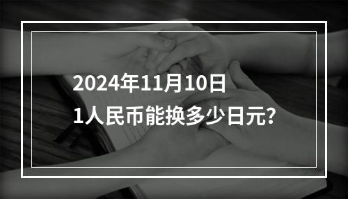 2024年11月10日1人民币能换多少日元？