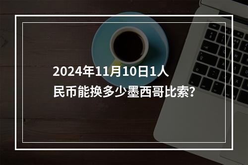 2024年11月10日1人民币能换多少墨西哥比索？