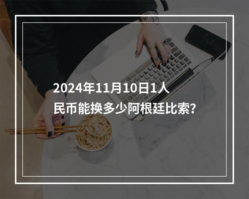 2024年11月10日1人民币能换多少阿根廷比索？