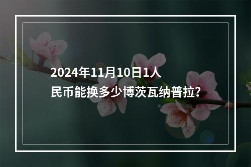 2024年11月10日1人民币能换多少博茨瓦纳普拉？