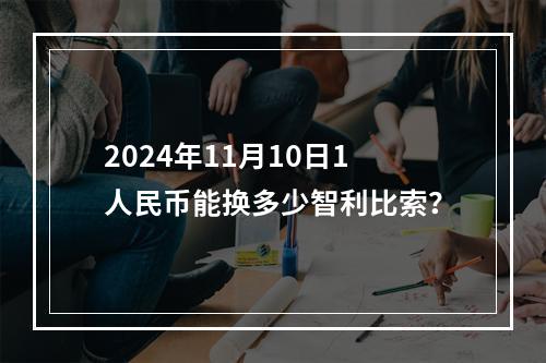 2024年11月10日1人民币能换多少智利比索？