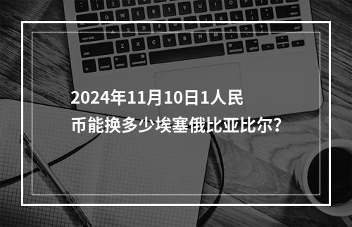 2024年11月10日1人民币能换多少埃塞俄比亚比尔？