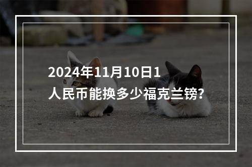 2024年11月10日1人民币能换多少福克兰镑？