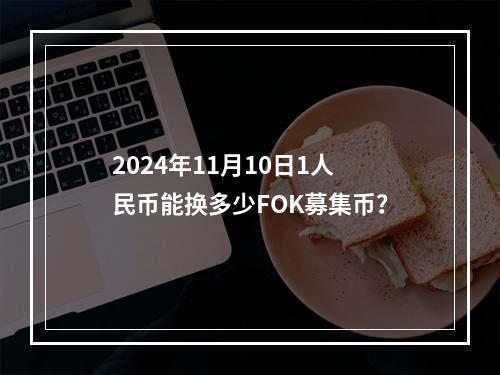 2024年11月10日1人民币能换多少FOK募集币？