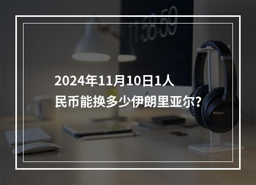 2024年11月10日1人民币能换多少伊朗里亚尔？