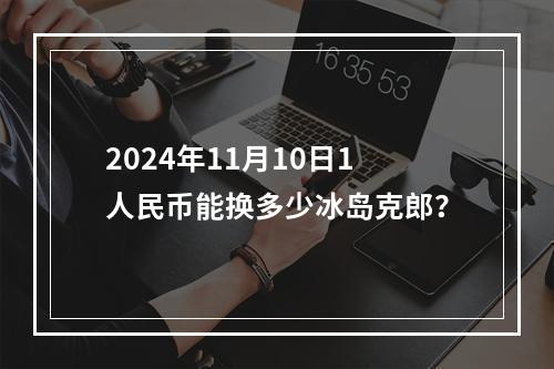 2024年11月10日1人民币能换多少冰岛克郎？