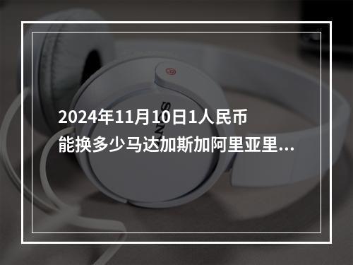 2024年11月10日1人民币能换多少马达加斯加阿里亚里？