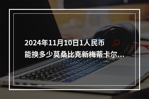 2024年11月10日1人民币能换多少莫桑比克新梅蒂卡尔？