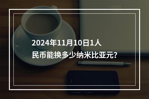 2024年11月10日1人民币能换多少纳米比亚元？