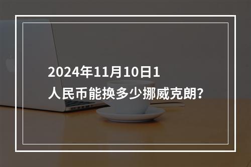 2024年11月10日1人民币能换多少挪威克朗？