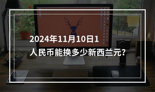 2024年11月10日1人民币能换多少新西兰元？