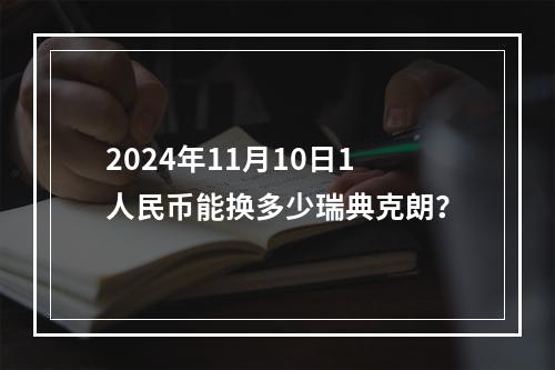 2024年11月10日1人民币能换多少瑞典克朗？