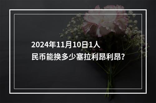 2024年11月10日1人民币能换多少塞拉利昂利昂？