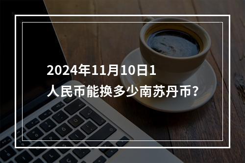 2024年11月10日1人民币能换多少南苏丹币？