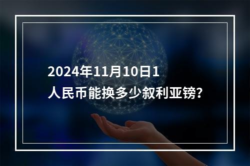 2024年11月10日1人民币能换多少叙利亚镑？